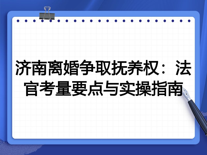 济南离婚争取抚养权:法官考量要点与实操指南
