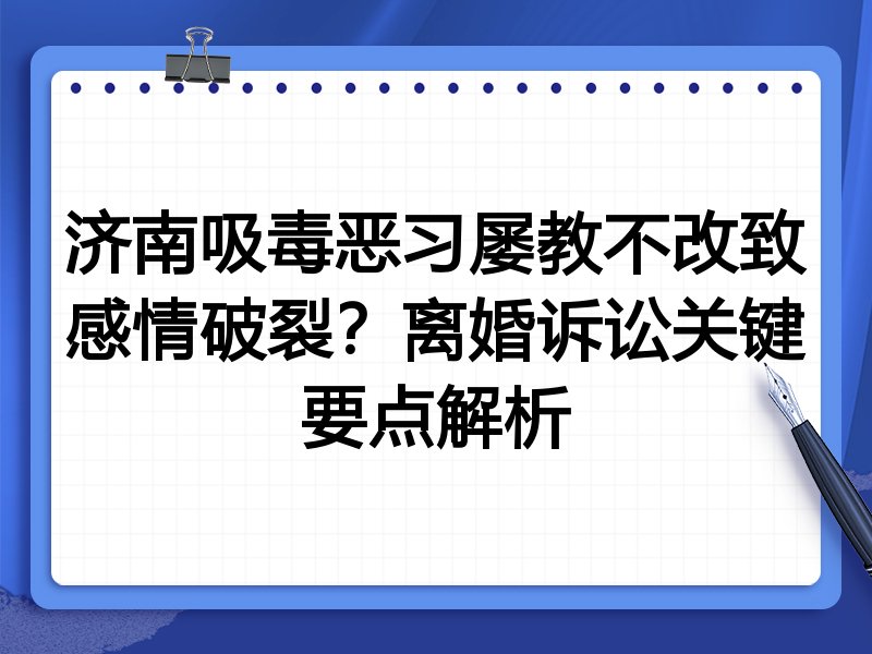 济南吸毒恶习屡教不改致感情破裂？离婚诉讼关键要点解析