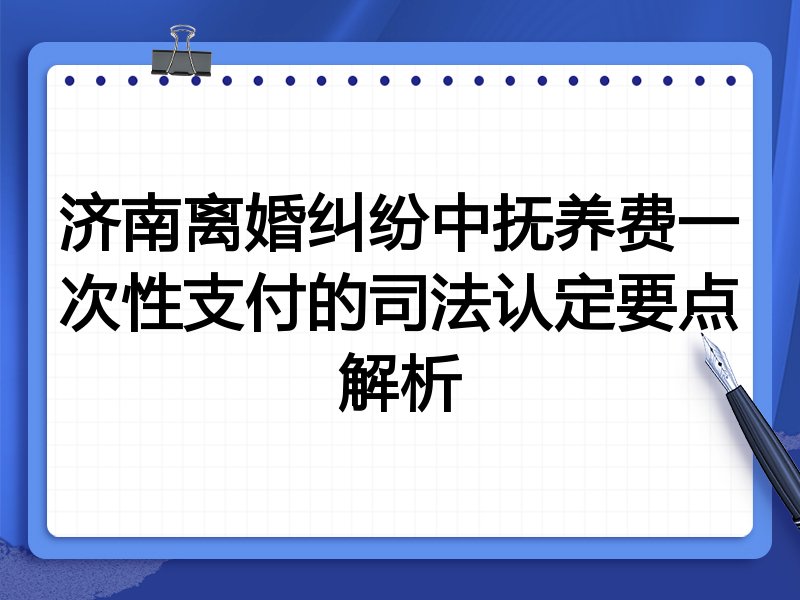 济南离婚纠纷中抚养费一次性支付的司法认定要点解析
