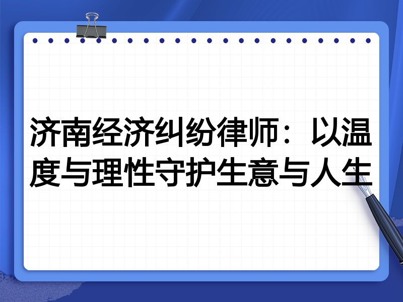 济南经济纠纷律师:以温度与理性守护生意与人生