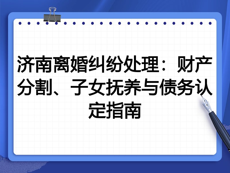 济南离婚纠纷处理:财产分割、子女抚养与债务认定指南