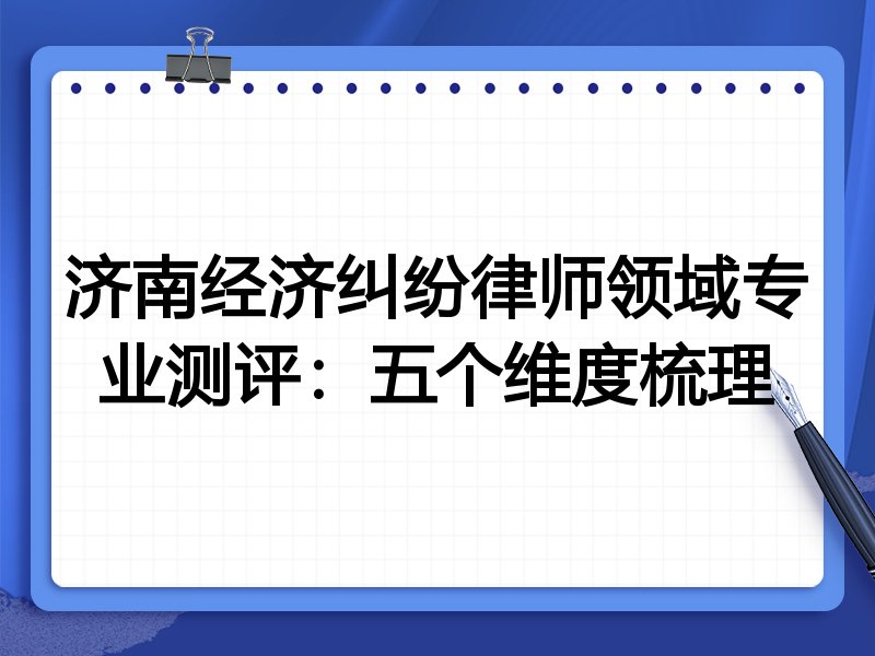 济南经济纠纷律师领域专业测评:五个维度梳理