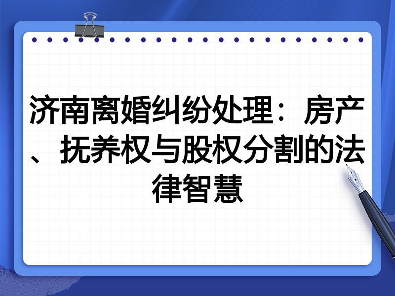 济南离婚纠纷处理：房产、抚养权与股权分割的法律智慧