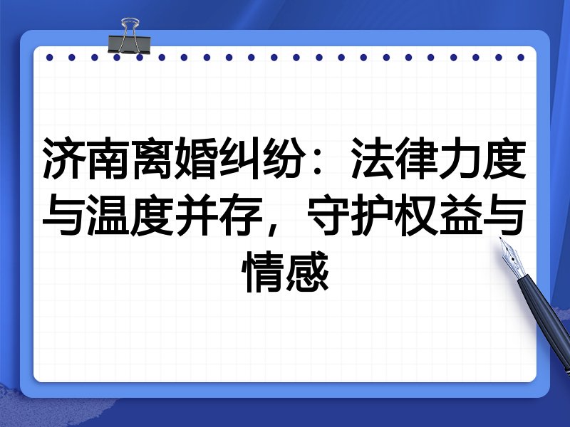 济南离婚纠纷：法律力度与温度并存，守护权益与情感