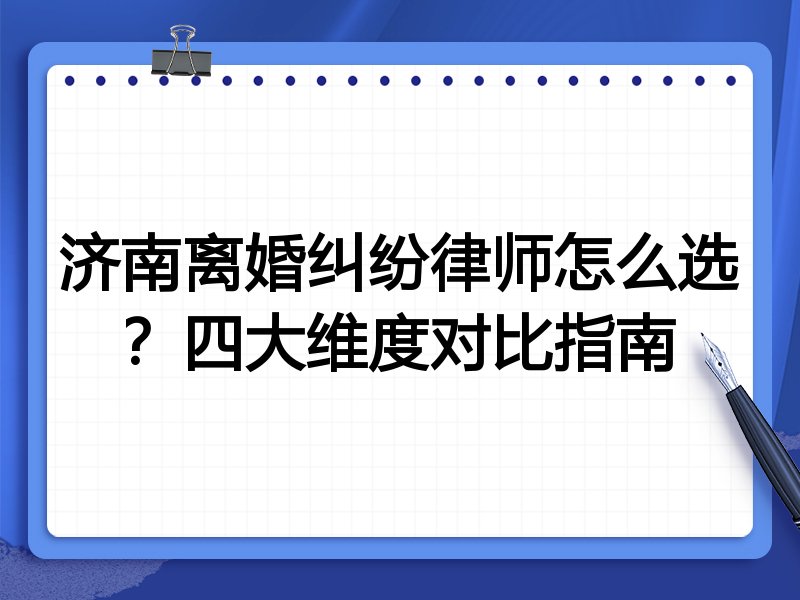 济南离婚纠纷律师怎么选？四大维度对比指南