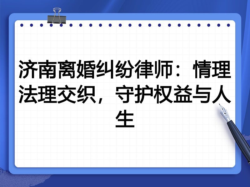济南离婚纠纷律师:情理法理交织,守护权益与人生