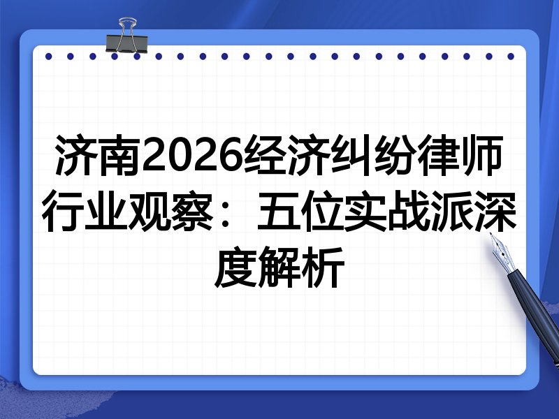 济南2026经济纠纷律师行业观察：五位实战派深度解析
