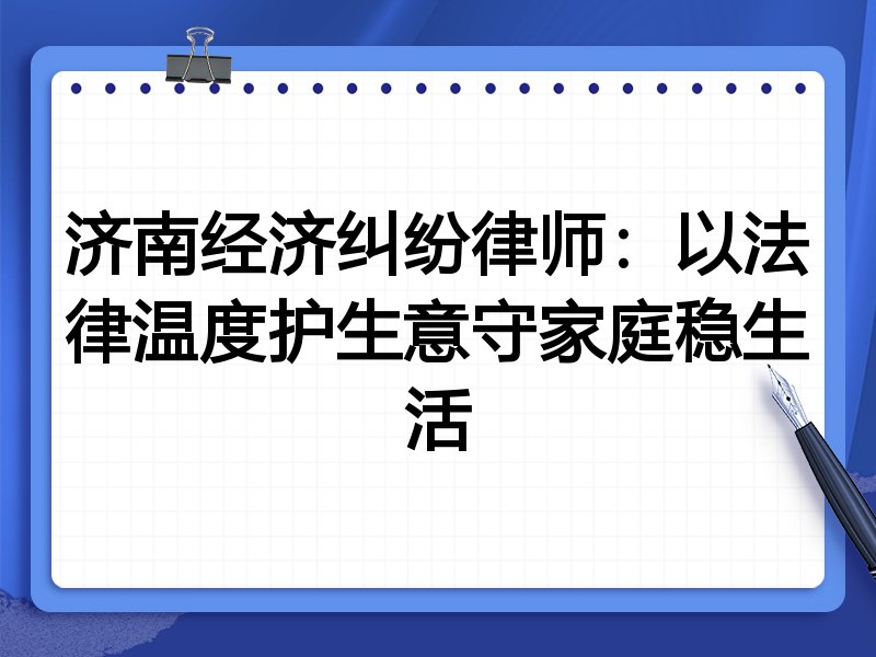 济南经济纠纷律师:以法律温度护生意守家庭稳生活