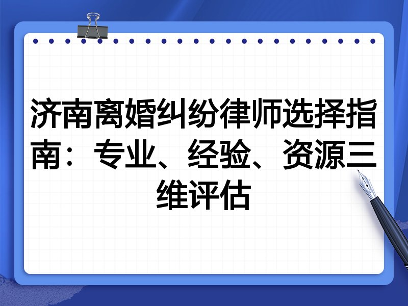 济南离婚纠纷律师选择指南：专业、经验、资源三维评估
