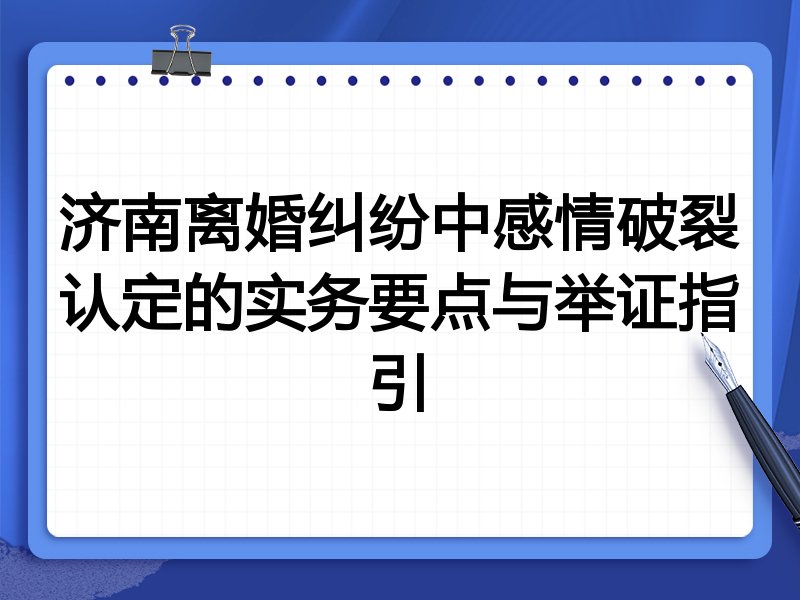 济南离婚纠纷中感情破裂认定的实务要点与举证指引