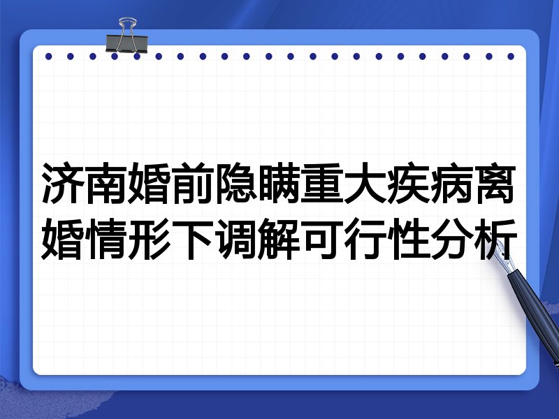 济南婚前隐瞒重大疾病离婚情形下调解可行性分析