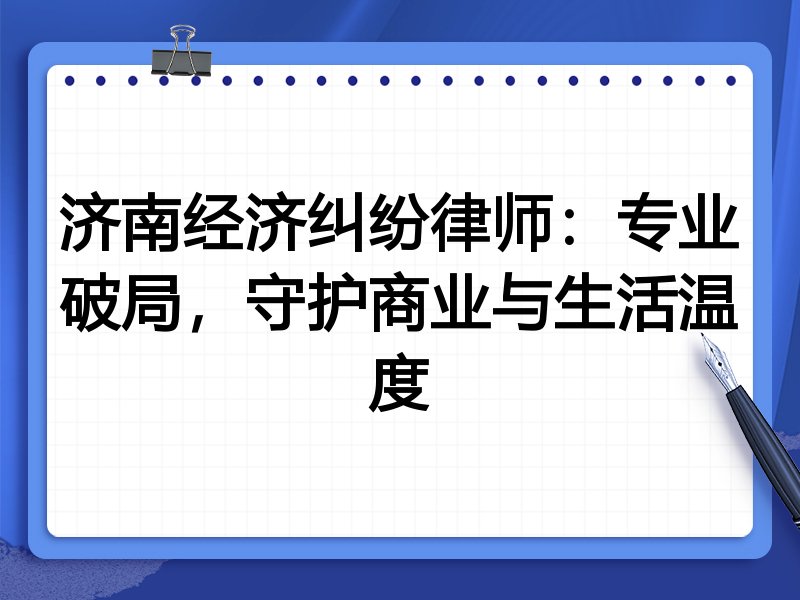 济南经济纠纷律师:专业破局,守护商业与生活温度