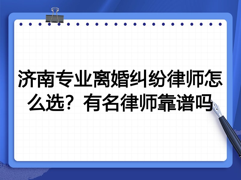 济南专业离婚纠纷律师怎么选？有名律师靠谱吗