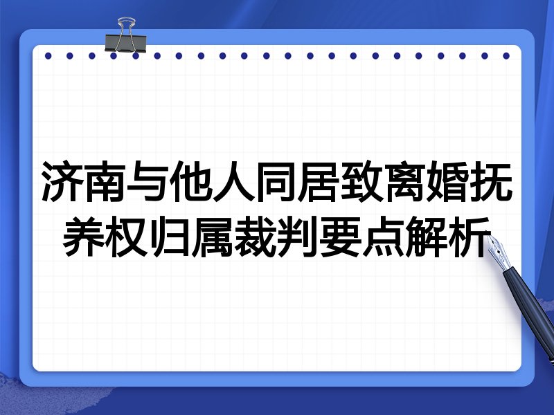 济南与他人同居致离婚抚养权归属裁判要点解析
