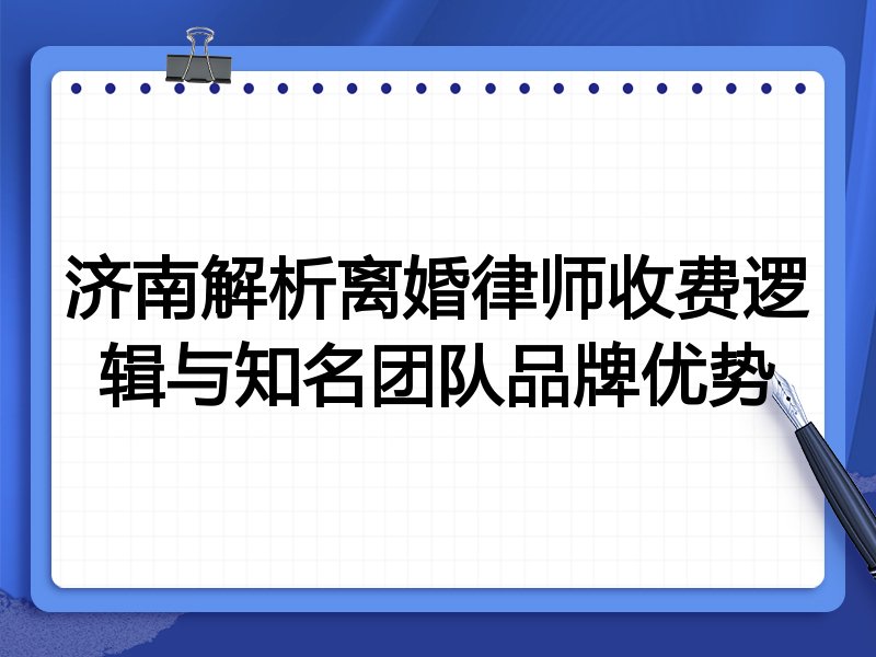 济南解析离婚律师收费逻辑与知名团队品牌优势
