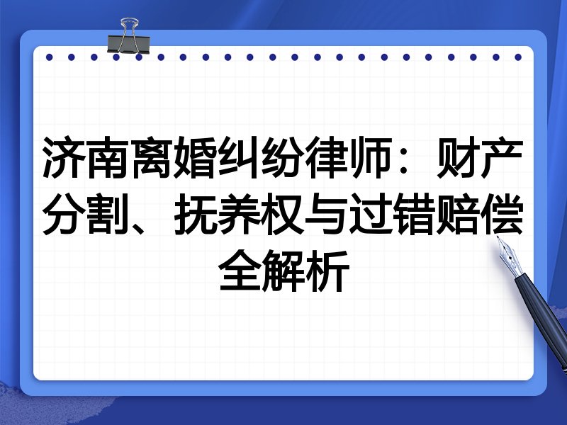 济南离婚纠纷律师:财产分割、抚养权与过错赔偿全解析
