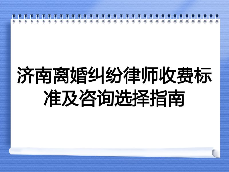 济南离婚纠纷律师收费标准及咨询选择指南