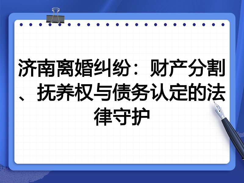 济南离婚纠纷:财产分割、抚养权与债务认定的法律守护