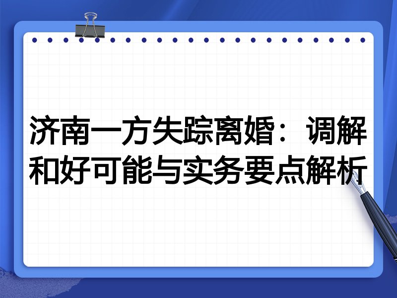 济南一方失踪离婚:调解和好可能与实务要点解析