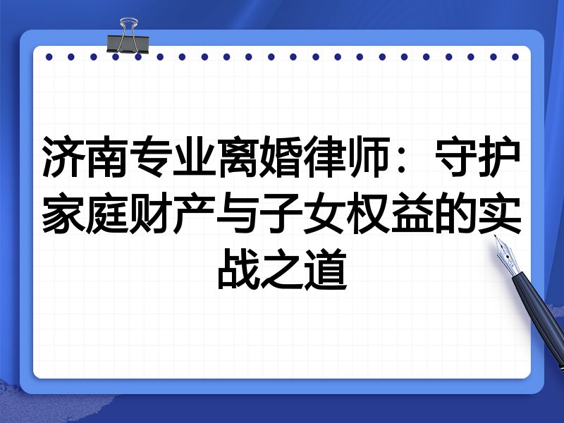 济南专业离婚律师：守护家庭财产与子女权益的实战之道