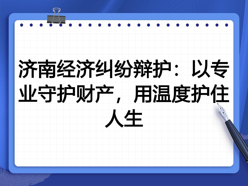 济南经济纠纷辩护:以专业守护财产,用温度护住人生