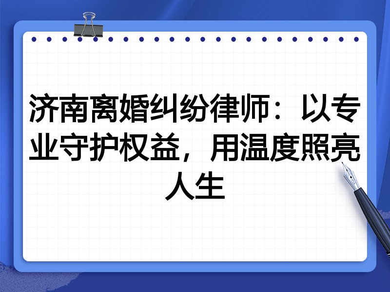 济南离婚纠纷律师：以专业守护权益，用温度照亮人生