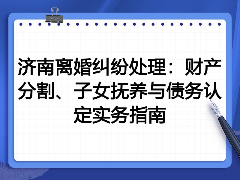济南离婚纠纷处理:财产分割、子女抚养与债务认定实务指南