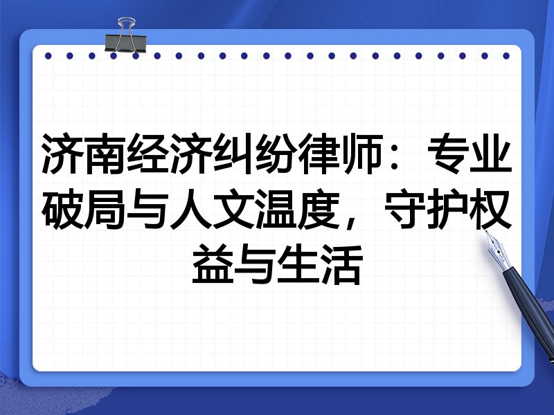 济南经济纠纷律师:专业破局与人文温度,守护权益与生活