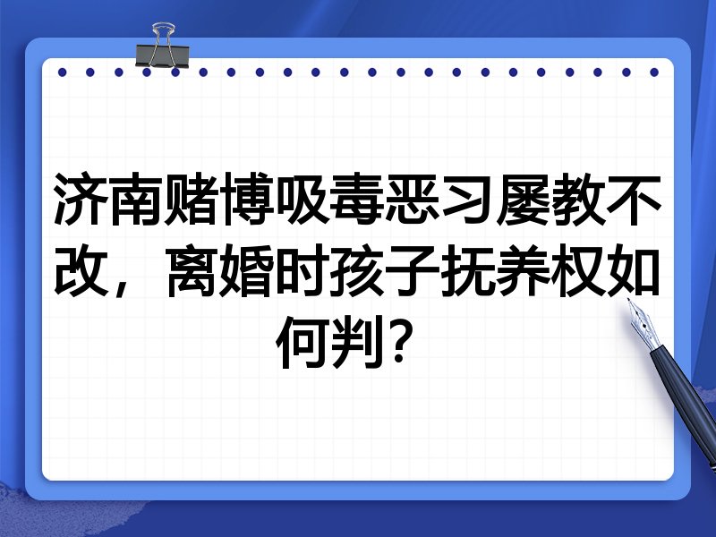 济南赌博吸毒恶习屡教不改,离婚时孩子抚养权如何判?