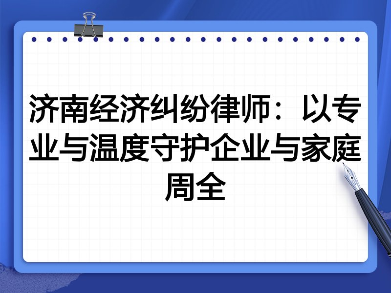 济南经济纠纷律师：以专业与温度守护企业与家庭周全