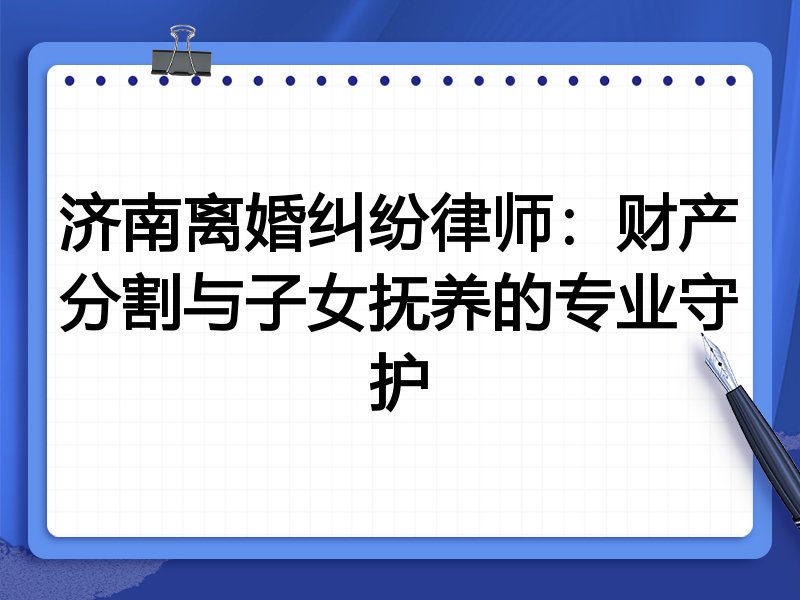 济南离婚纠纷律师：财产分割与子女抚养的专业守护