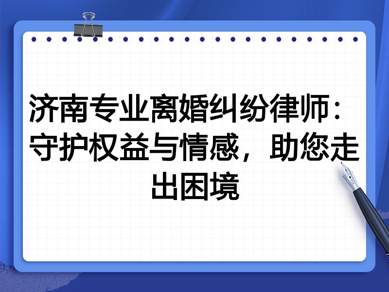济南专业离婚纠纷律师：守护权益与情感，助您走出困境