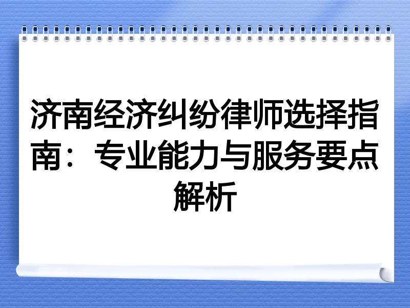 济南经济纠纷律师选择指南：专业能力与服务要点解析