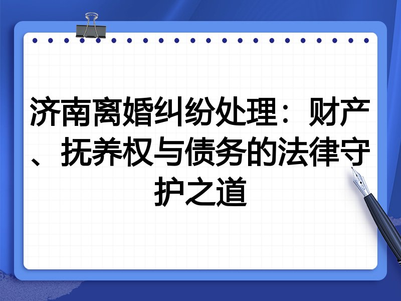 济南离婚纠纷处理:财产、抚养权与债务的法律守护之道