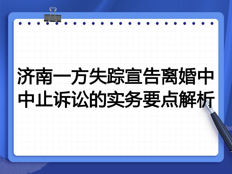 济南一方失踪宣告离婚中中止诉讼的实务要点解析