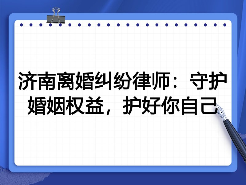 济南离婚纠纷律师:守护婚姻权益,护好你自己