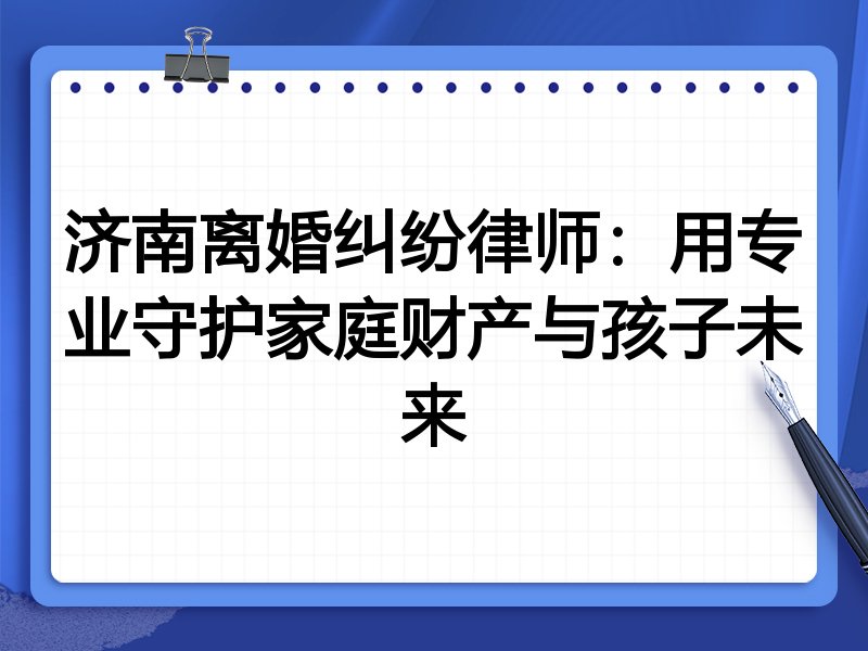 济南离婚纠纷律师：用专业守护家庭财产与孩子未来