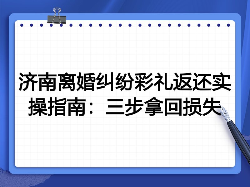 济南离婚纠纷彩礼返还实操指南:三步拿回损失
