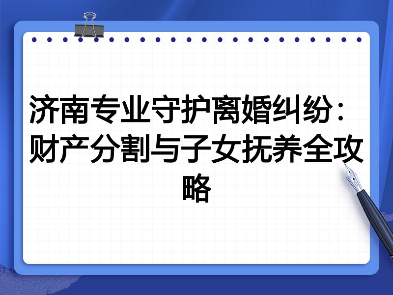 济南专业守护离婚纠纷:财产分割与子女抚养全攻略