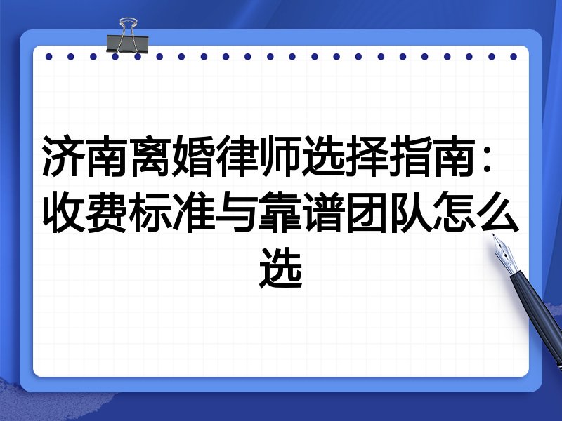 济南离婚律师选择指南：收费标准与靠谱团队怎么选