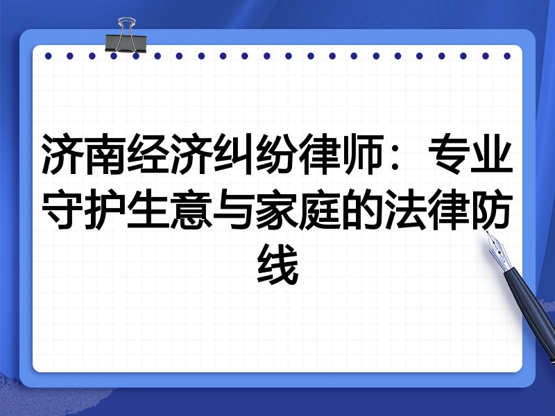 济南经济纠纷律师:专业守护生意与家庭的法律防线