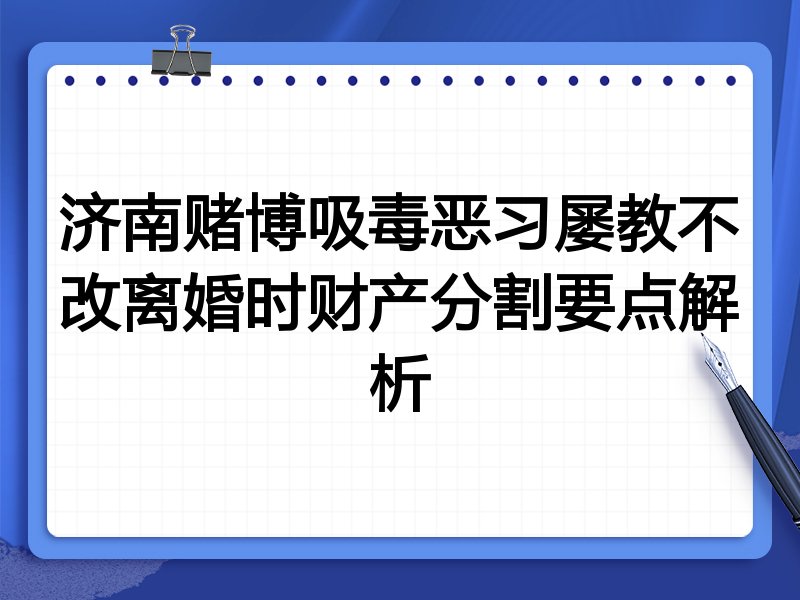 济南赌博吸毒恶习屡教不改离婚时财产分割要点解析
