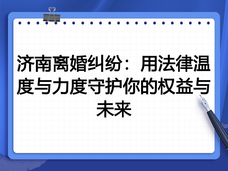 济南离婚纠纷:用法律温度与力度守护你的权益与未来