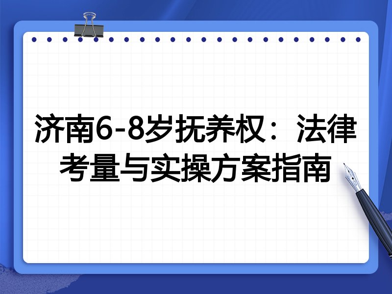 济南6-8岁抚养权:法律考量与实操方案指南