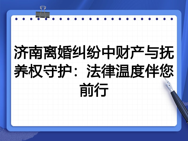 济南离婚纠纷中财产与抚养权守护:法律温度伴您前行