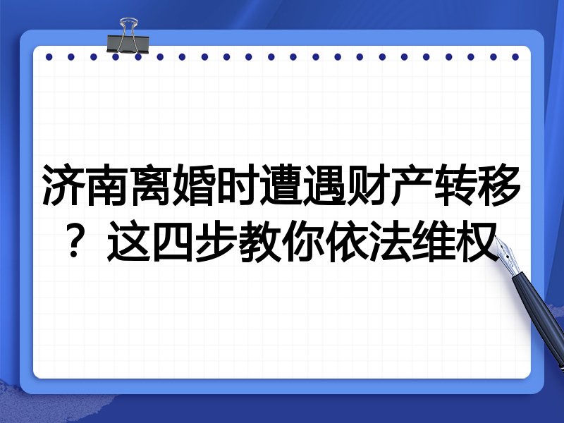 济南离婚时遭遇财产转移？这四步教你依法维权