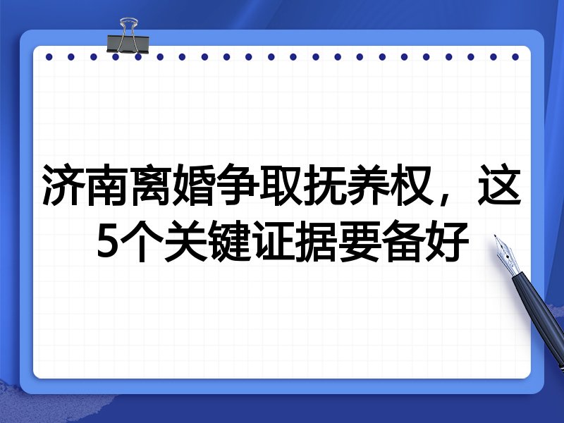 济南离婚争取抚养权，这5个关键证据要备好