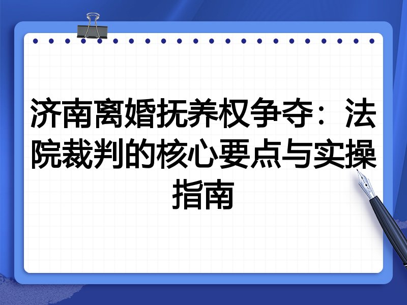 济南离婚抚养权争夺：法院裁判的核心要点与实操指南