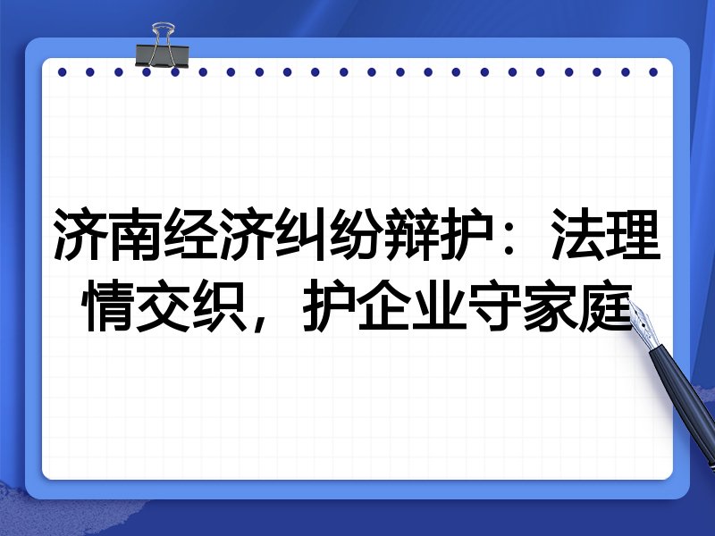 济南经济纠纷辩护：法理情交织，护企业守家庭