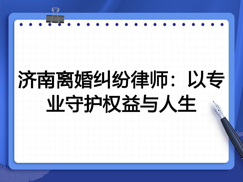济南离婚纠纷律师:以专业守护权益与人生